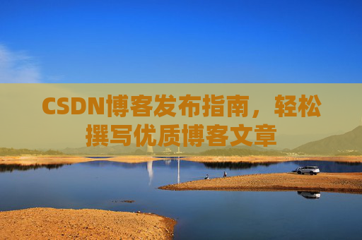 CSDN博客发布指南，轻松撰写优质博客文章